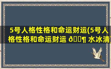 5号人格性格和命运财运(5号人格性格和命运财运 🐶 水冰清)